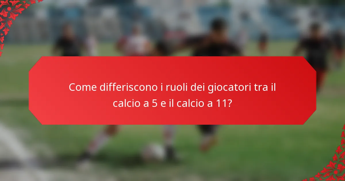 Come differiscono i ruoli dei giocatori tra il calcio a 5 e il calcio a 11?