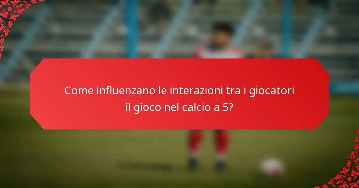 Come influenzano le interazioni tra i giocatori il gioco nel calcio a 5?