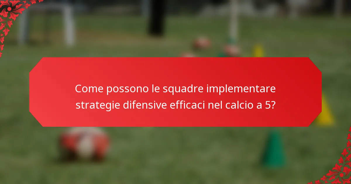 Come possono le squadre implementare strategie difensive efficaci nel calcio a 5?