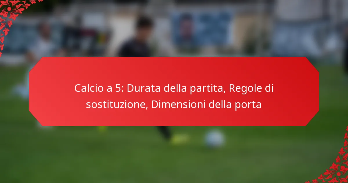 Calcio a 5: Durata della partita, Regole di sostituzione, Dimensioni della porta