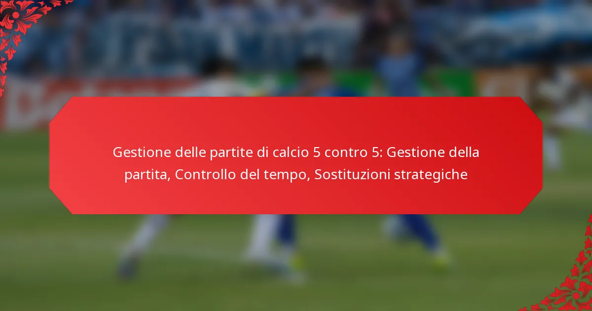 Gestione delle partite di calcio 5 contro 5: Gestione della partita, Controllo del tempo, Sostituzioni strategiche