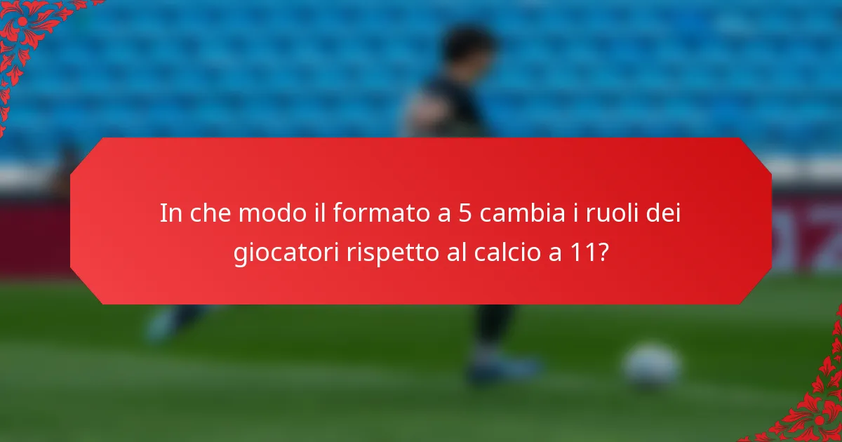 In che modo il formato a 5 cambia i ruoli dei giocatori rispetto al calcio a 11?