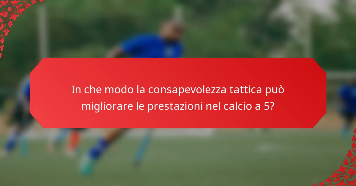In che modo la consapevolezza tattica può migliorare le prestazioni nel calcio a 5?