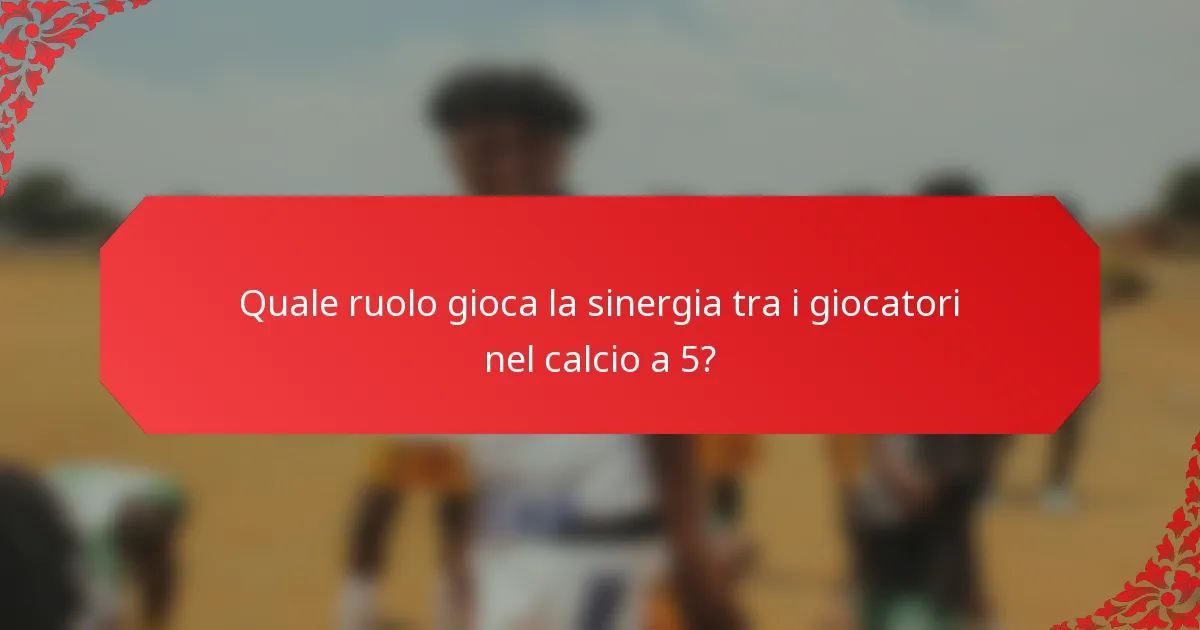 Quale ruolo gioca la sinergia tra i giocatori nel calcio a 5?