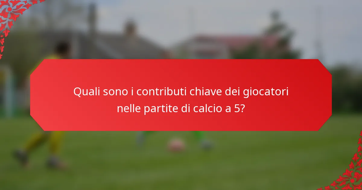 Quali sono i contributi chiave dei giocatori nelle partite di calcio a 5?