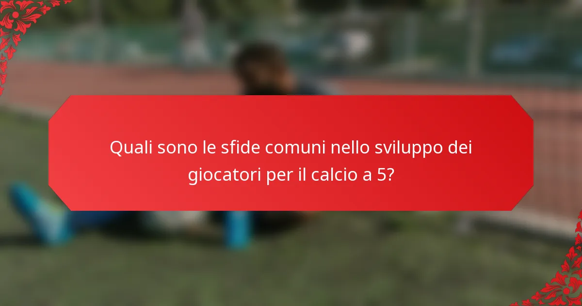 Quali sono le sfide comuni nello sviluppo dei giocatori per il calcio a 5?