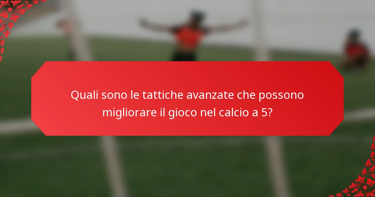 Quali sono le tattiche avanzate che possono migliorare il gioco nel calcio a 5?