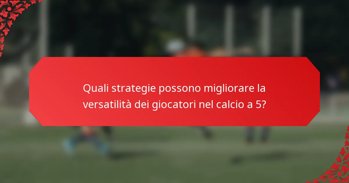 Quali strategie possono migliorare la versatilità dei giocatori nel calcio a 5?