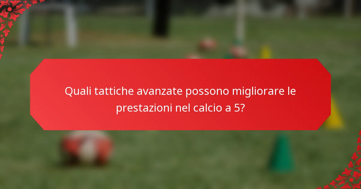 Quali tattiche avanzate possono migliorare le prestazioni nel calcio a 5?
